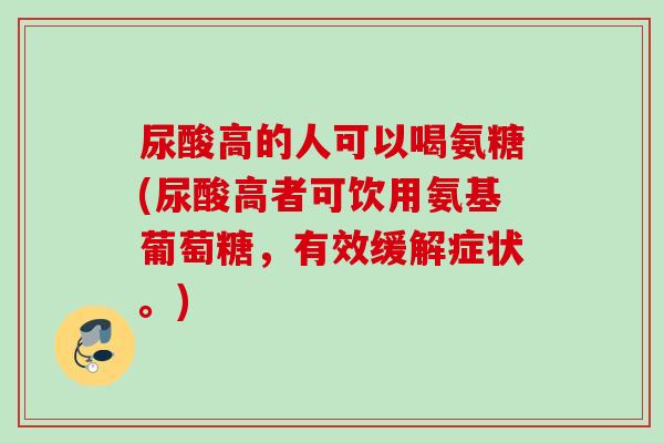 尿酸高的人可以喝氨糖(尿酸高者可饮用氨基葡萄糖，有效缓解症状。)