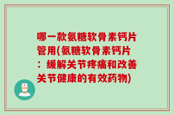哪一款氨糖软骨素钙片管用(氨糖软骨素钙片：缓解关节疼痛和改善关节健康的有效药物)