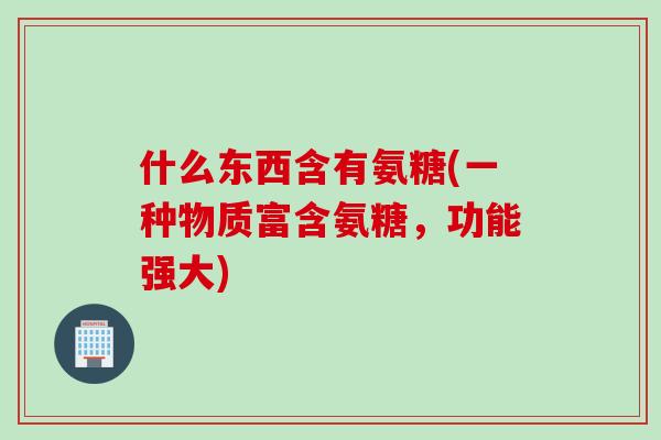 什么东西含有氨糖(一种物质富含氨糖，功能强大)