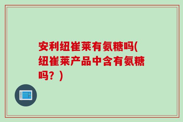 安利纽崔莱有氨糖吗(纽崔莱产品中含有氨糖吗？)