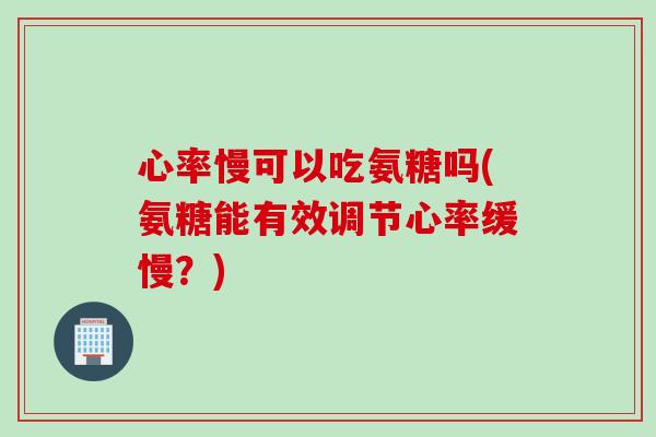 心率慢可以吃氨糖吗(氨糖能有效调节心率缓慢?) 心率慢可以吃氨糖吗(氨糖能有效调节心率缓慢?)