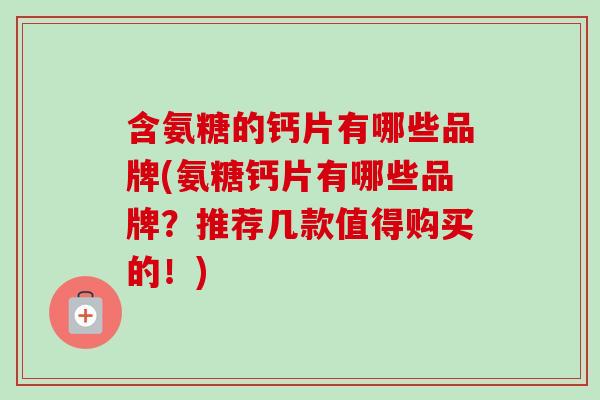含氨糖的钙片有哪些品牌(氨糖钙片有哪些品牌？推荐几款值得购买的！)