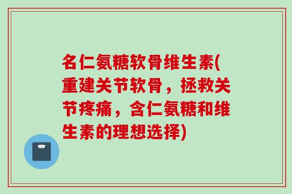 名仁氨糖软骨维生素(重建关节软骨，拯救关节疼痛，含仁氨糖和维生素的理想选择)