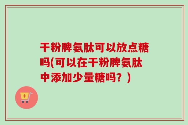 干粉脾氨肽可以放点糖吗(可以在干粉脾氨肽中添加少量糖吗？)