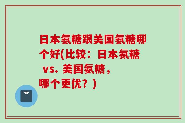 日本氨糖跟美国氨糖哪个好(比较：日本氨糖 vs. 美国氨糖，哪个更优？)