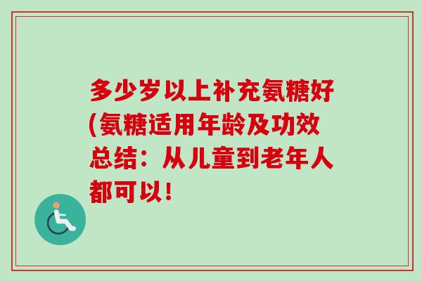 多少岁以上补充氨糖好(氨糖适用年龄及功效总结：从儿童到老年人都可以！