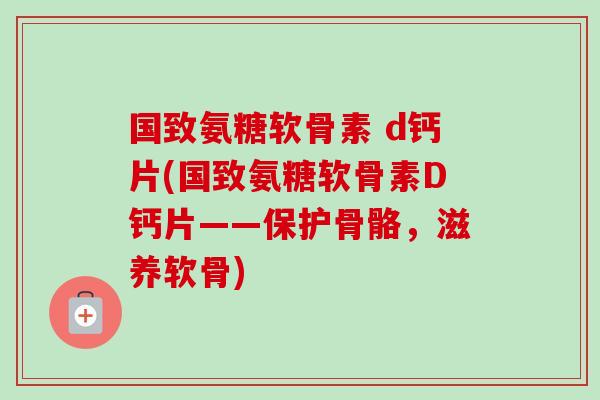 国致氨糖软骨素 d钙片(国致氨糖软骨素D钙片——保护骨骼，滋养软骨)