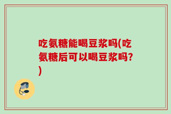 吃氨糖能喝豆浆吗(吃氨糖后可以喝豆浆吗？)