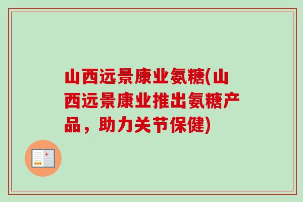山西远景康业氨糖(山西远景康业推出氨糖产品，助力关节保健)