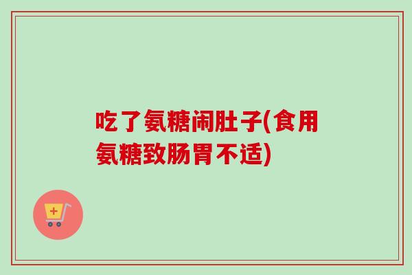 吃了氨糖闹肚子(食用氨糖致肠胃不适)
