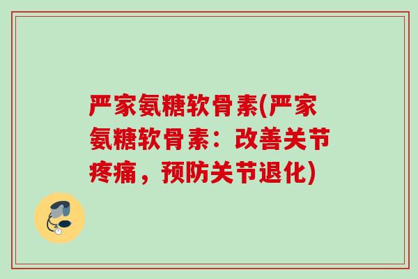 严家氨糖软骨素(严家氨糖软骨素：改善关节疼痛，预防关节退化)