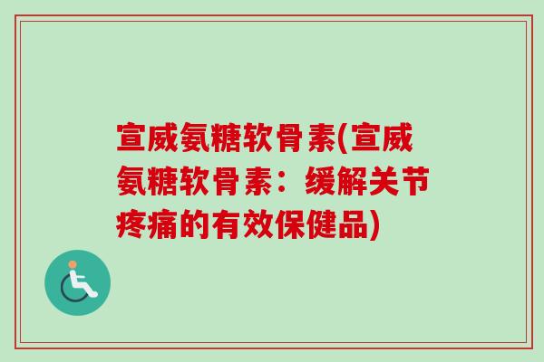 宣威氨糖软骨素(宣威氨糖软骨素：缓解关节疼痛的有效保健品)