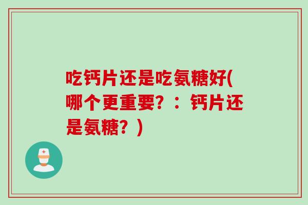 吃钙片还是吃氨糖好(哪个更重要？：钙片还是氨糖？)