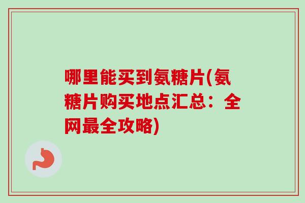 哪里能买到氨糖片(氨糖片购买地点汇总：全网最全攻略)