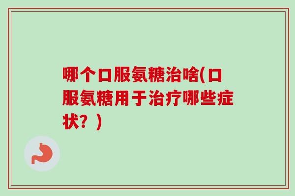 哪个口服氨糖治啥(口服氨糖用于治疗哪些症状？)