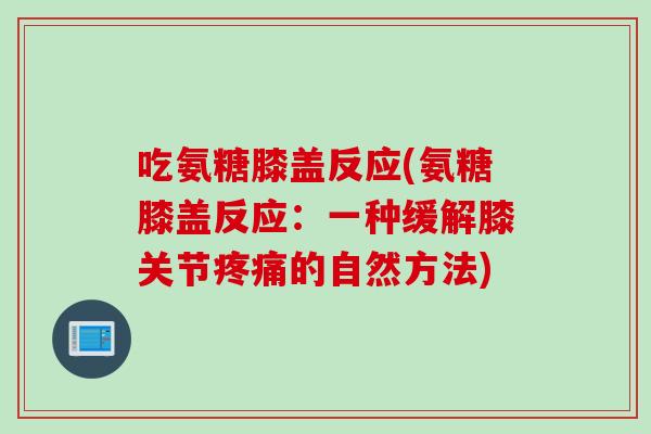 吃氨糖膝盖反应(氨糖膝盖反应：一种缓解膝关节疼痛的自然方法)
