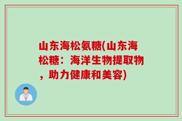 山东海松氨糖(山东海松糖：海洋生物提取物，助力健康和美容)
