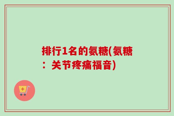 排行1名的氨糖(氨糖：关节疼痛福音)