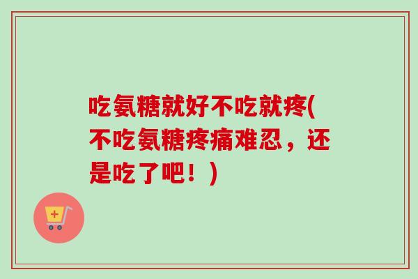 吃氨糖就好不吃就疼(不吃氨糖疼痛难忍，还是吃了吧！)
