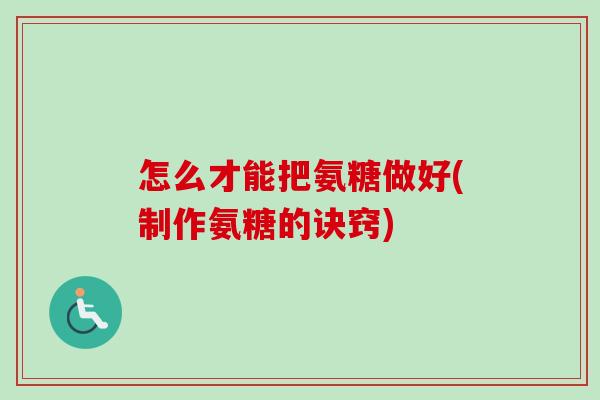 怎么才能把氨糖做好(制作氨糖的诀窍)