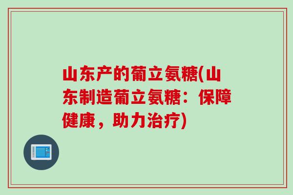 山东产的葡立氨糖(山东制造葡立氨糖:保障健康,助力) 山东产的葡立氨糖(山东制造葡立氨糖:保障健康,助力)