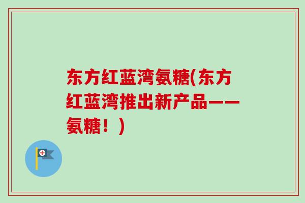东方红蓝湾氨糖(东方红蓝湾推出新产品——氨糖！)