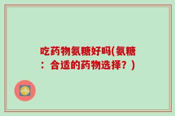 吃药物氨糖好吗(氨糖：合适的药物选择？)