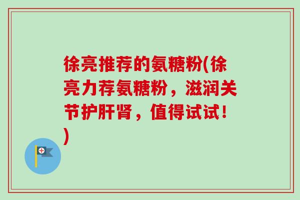 徐亮推荐的氨糖粉(徐亮力荐氨糖粉，滋润关节护肝肾，值得试试！)