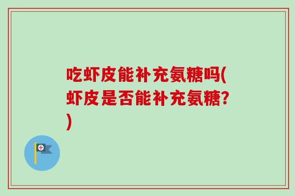 吃虾皮能补充氨糖吗(虾皮是否能补充氨糖？)