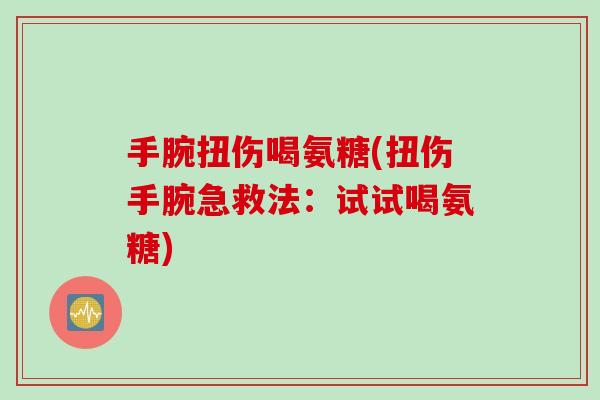 手腕扭伤喝氨糖(扭伤手腕急救法：试试喝氨糖)