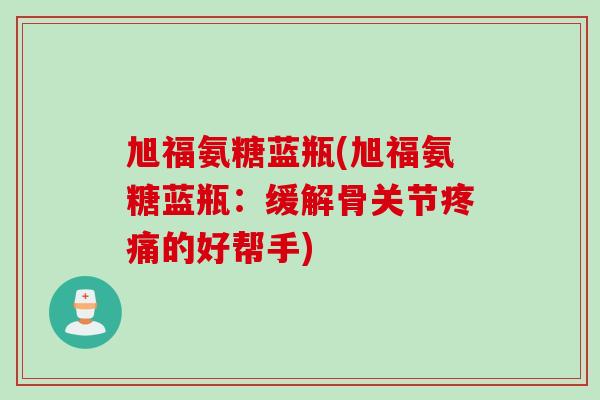 旭福氨糖蓝瓶(旭福氨糖蓝瓶：缓解骨关节疼痛的好帮手)