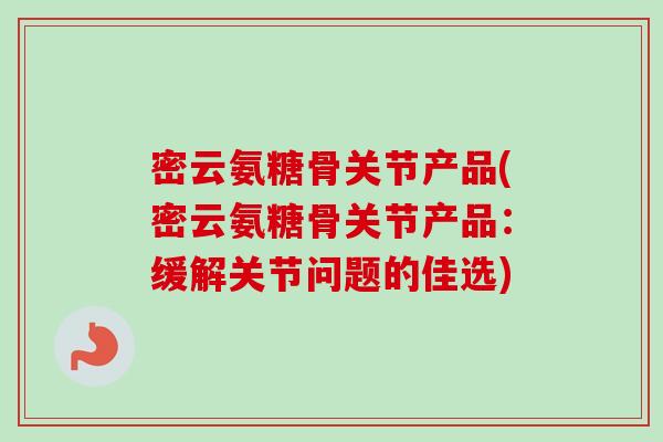 密云氨糖骨关节产品(密云氨糖骨关节产品：缓解关节问题的佳选)