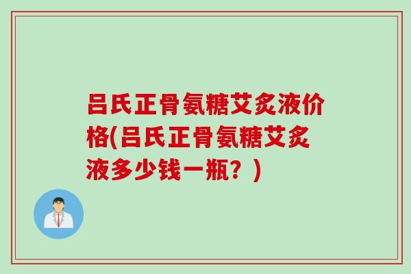 吕氏正骨氨糖艾炙液价格(吕氏正骨氨糖艾炙液多少钱一瓶？)