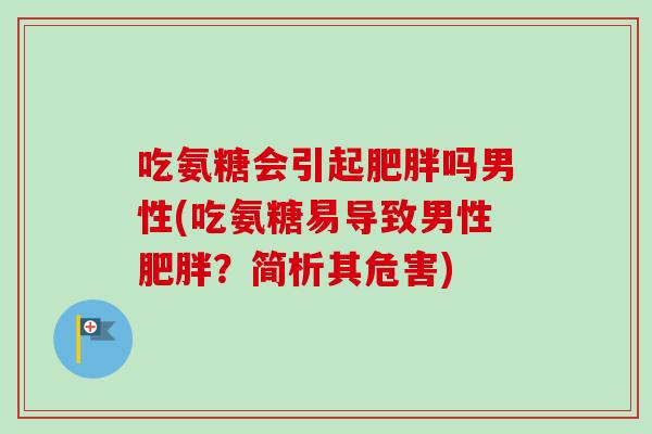 吃氨糖会引起吗男性(吃氨糖易导致男性?简析其危害) 吃氨糖会引起吗男性(吃氨糖易导致男性?简析其危害)