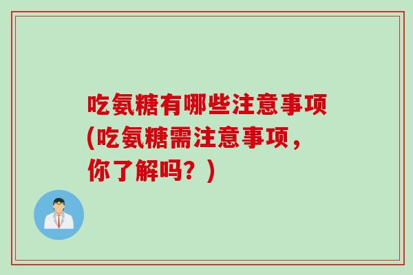 吃氨糖有哪些注意事项(吃氨糖需注意事项，你了解吗？)