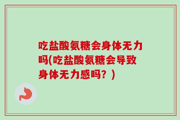 吃盐酸氨糖会身体无力吗(吃盐酸氨糖会导致身体无力感吗？)