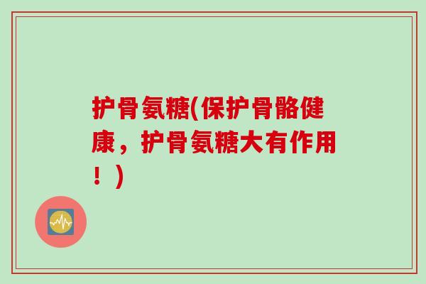 护骨氨糖(保护骨骼健康，护骨氨糖大有作用！)