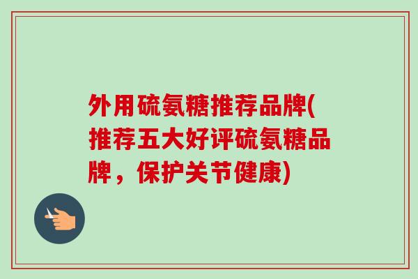 外用硫氨糖推荐品牌(推荐五大好评硫氨糖品牌，保护关节健康)