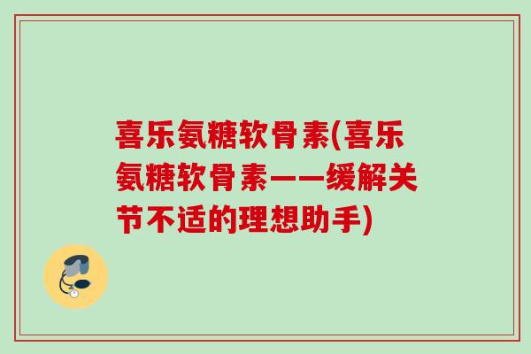 喜乐氨糖软骨素(喜乐氨糖软骨素——缓解关节不适的理想助手)