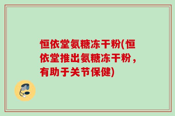 恒依堂氨糖冻干粉(恒依堂推出氨糖冻干粉，有助于关节保健)