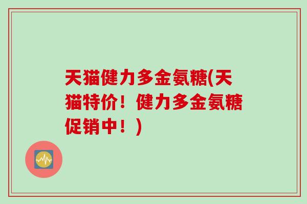天猫健力多金氨糖(天猫特价！健力多金氨糖促销中！)