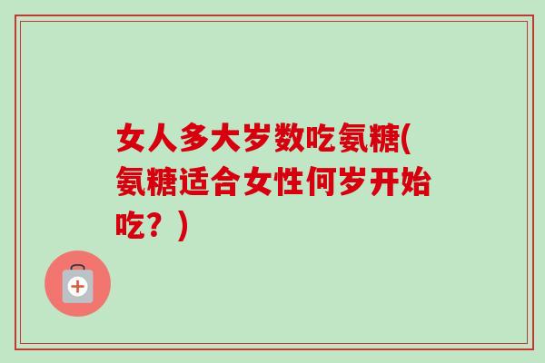 女人多大岁数吃氨糖(氨糖适合女性何岁开始吃？)
