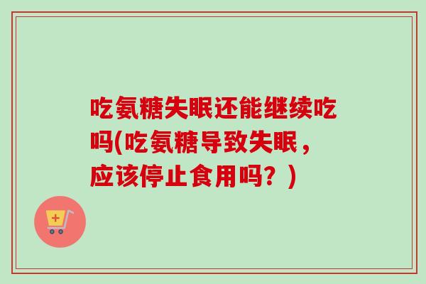 吃氨糖失眠还能继续吃吗(吃氨糖导致失眠，应该停止食用吗？)