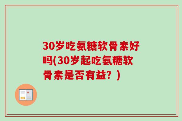 30岁吃氨糖软骨素好吗(30岁起吃氨糖软骨素是否有益？)