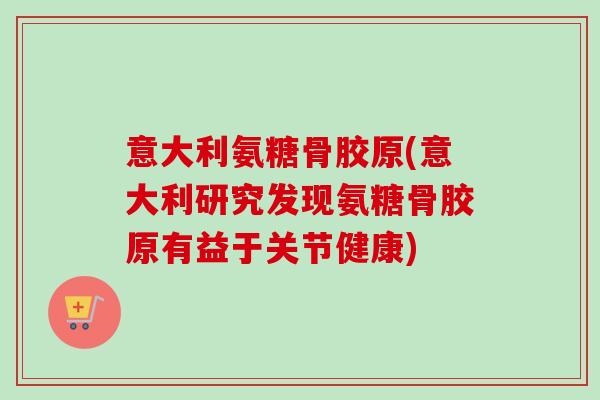 意大利氨糖骨胶原(意大利研究发现氨糖骨胶原有益于关节健康)