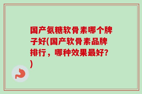 国产氨糖软骨素哪个牌子好(国产软骨素品牌排行，哪种效果最好？)