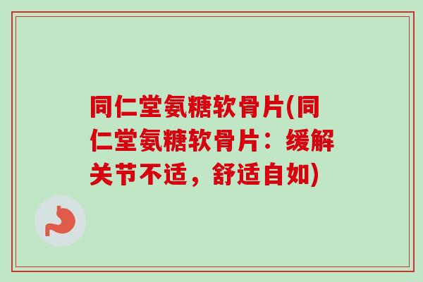 同仁堂氨糖软骨片(同仁堂氨糖软骨片：缓解关节不适，舒适自如)
