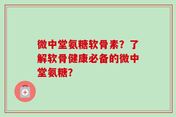 微中堂氨糖软骨素？了解软骨健康必备的微中堂氨糖？