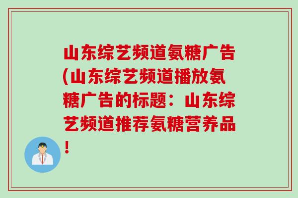 山东综艺频道氨糖广告(山东综艺频道播放氨糖广告的标题：山东综艺频道推荐氨糖营养品！
