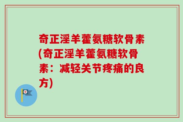 奇正淫羊藿氨糖软骨素(奇正淫羊藿氨糖软骨素：减轻关节疼痛的良方)